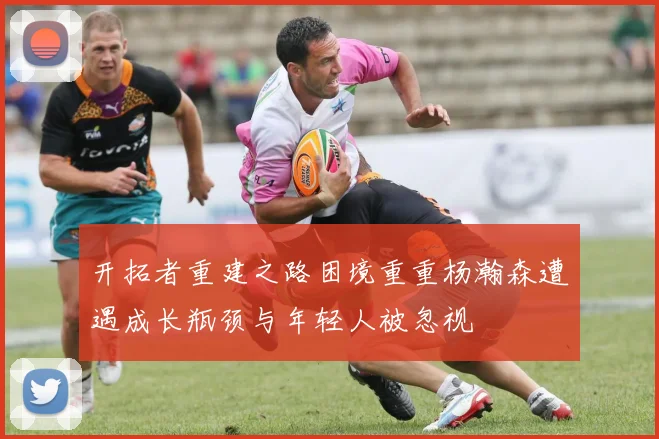 开拓者重建之路困境重重杨瀚森遭遇成长瓶颈与年轻人被忽视