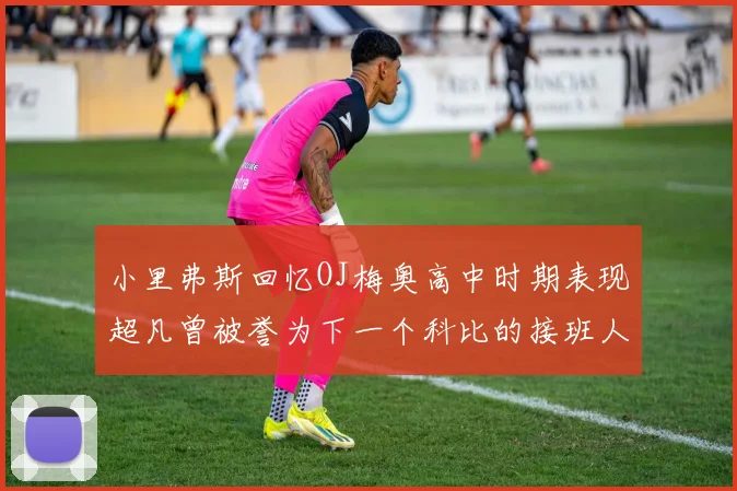 小里弗斯回忆OJ梅奥高中时期表现超凡曾被誉为下一个科比的接班人