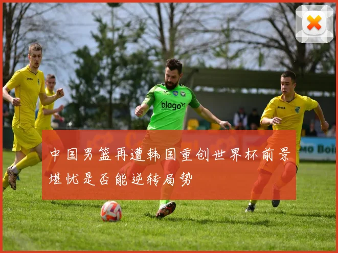 中国男篮再遭韩国重创世界杯前景堪忧是否能逆转局势
