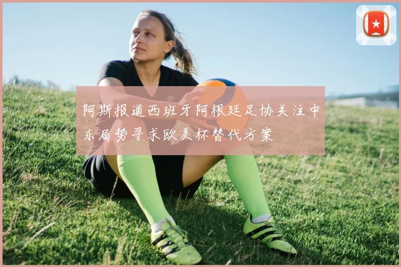 阿斯报道西班牙阿根廷足协关注中东局势寻求欧美杯替代方案