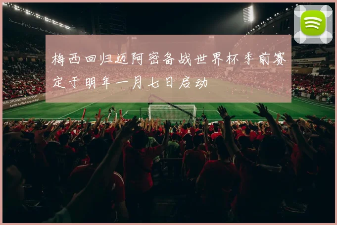 梅西回归迈阿密备战世界杯季前赛定于明年一月七日启动