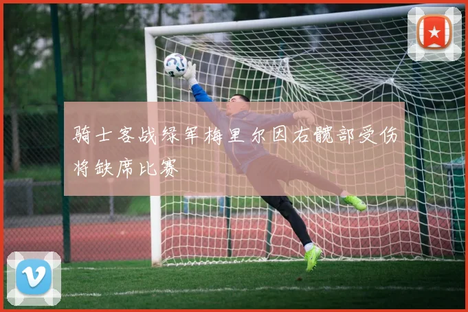 骑士客战绿军梅里尔因右髋部受伤将缺席比赛