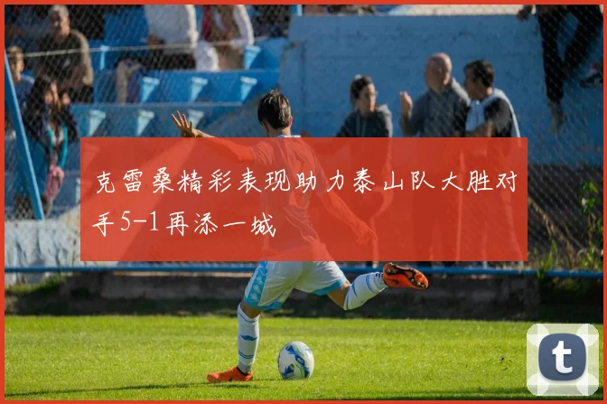 克雷桑精彩表现助力泰山队大胜对手5-1再添一城