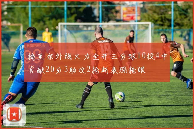 梅里尔外线火力全开三分球10投4中贡献20分3助攻2抢断表现抢眼