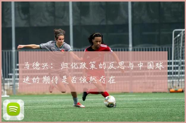 马德兴:归化政策的反思与中国球迷的期待是否依然存在
