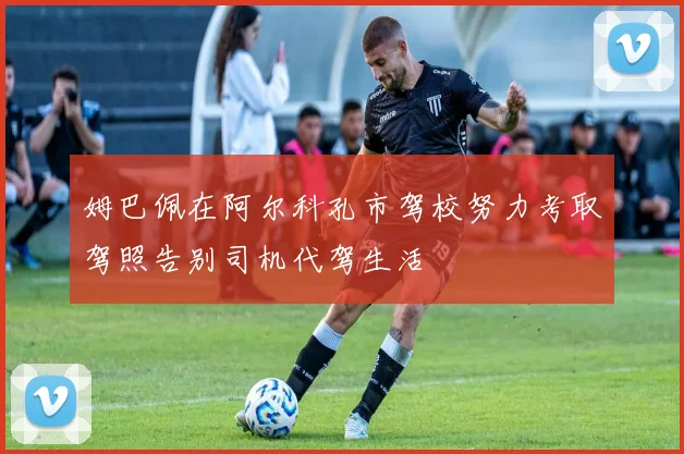 姆巴佩在阿尔科孔市驾校努力考取驾照告别司机代驾生活