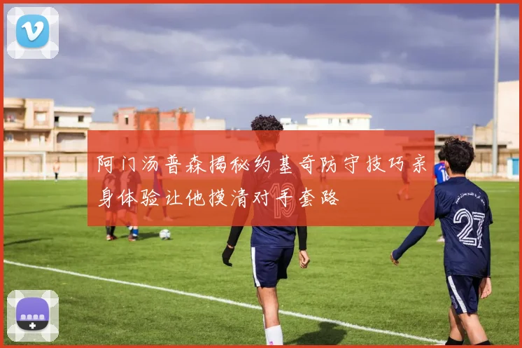 阿门汤普森揭秘约基奇防守技巧亲身体验让他摸清对手套路
