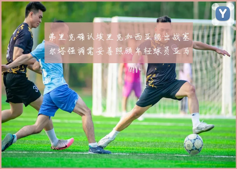 弗里克确认埃里克加西亚能出战塞尔塔强调需妥善照顾年轻球员亚马尔