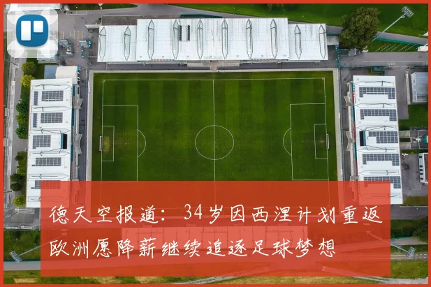 德天空报道:34岁因西涅计划重返欧洲愿降薪继续追逐足球梦想