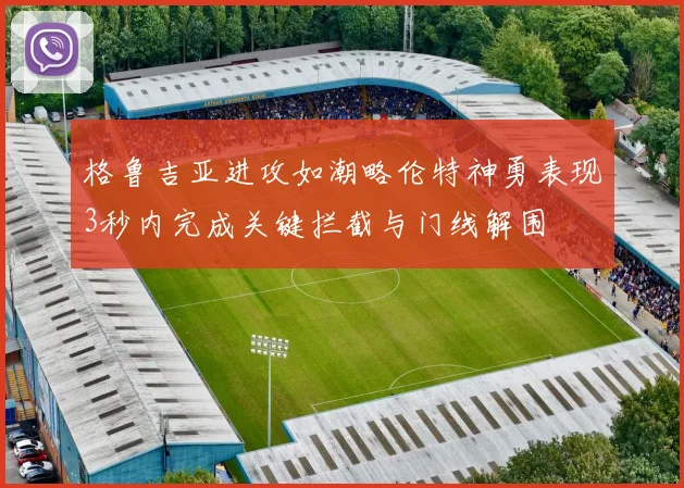 格鲁吉亚进攻如潮略伦特神勇表现3秒内完成关键拦截与门线解围