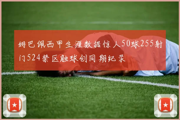 姆巴佩西甲生涯数据惊人50球255射门524禁区触球创同期纪录