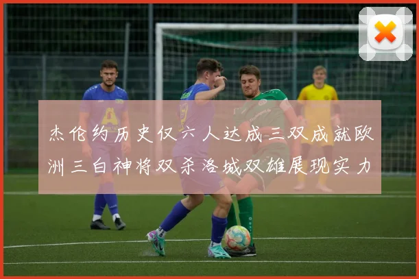 杰伦约历史仅六人达成三双成就欧洲三白神将双杀洛城双雄展现实力
