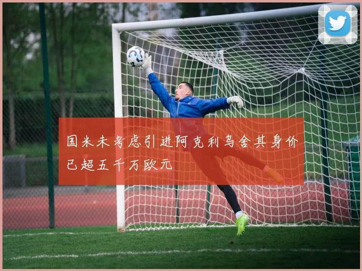 国米未考虑引进阿克利乌舍其身价已超五千万欧元
