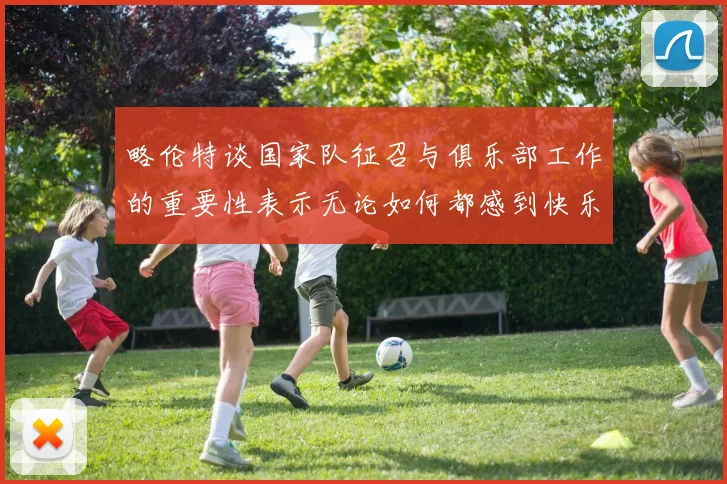 略伦特谈国家队征召与俱乐部工作的重要性表示无论如何都感到快乐