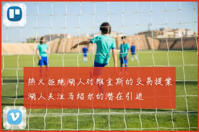 热火拒绝湖人对维金斯的交易提案湖人关注马绍尔的潜在引进