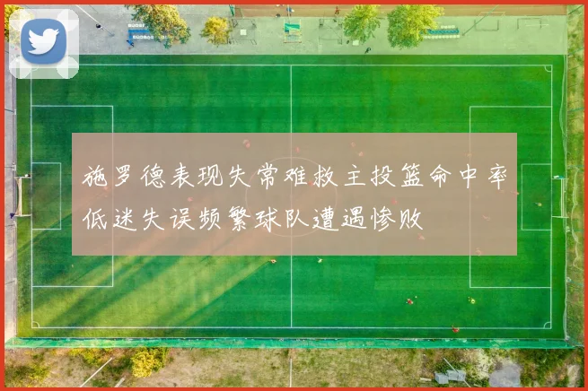 施罗德表现失常难救主投篮命中率低迷失误频繁球队遭遇惨败