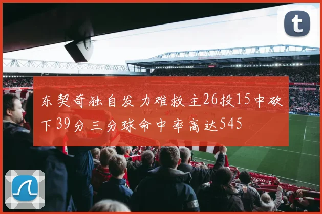 东契奇独自发力难救主26投15中砍下39分三分球命中率高达545