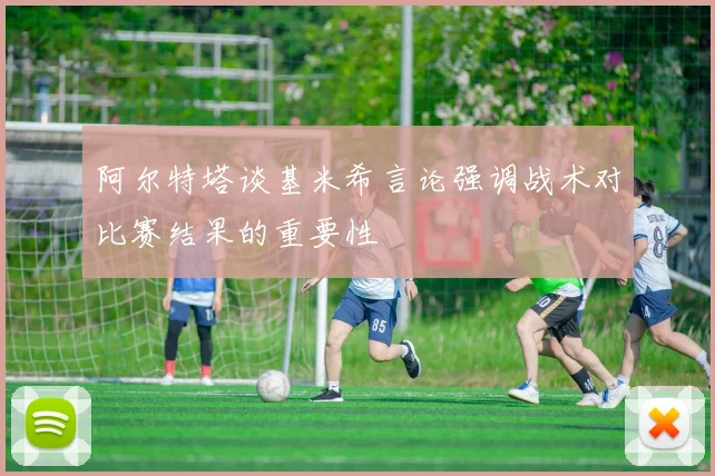 阿尔特塔谈基米希言论强调战术对比赛结果的重要性