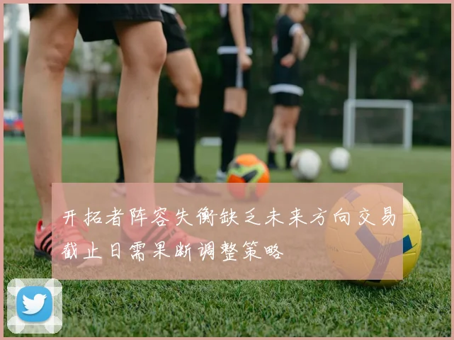 开拓者阵容失衡缺乏未来方向交易截止日需果断调整策略