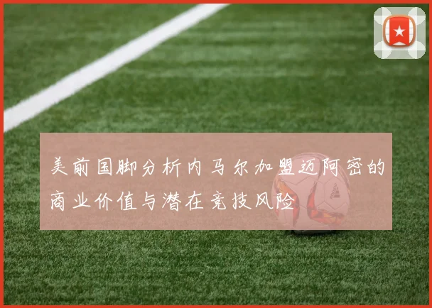美前国脚分析内马尔加盟迈阿密的商业价值与潜在竞技风险
