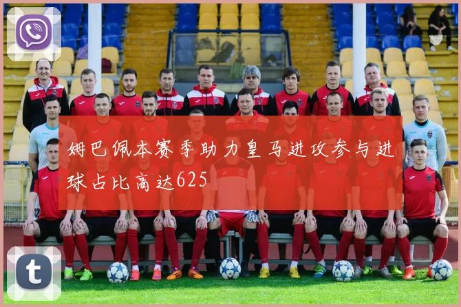 姆巴佩本赛季助力皇马进攻参与进球占比高达625