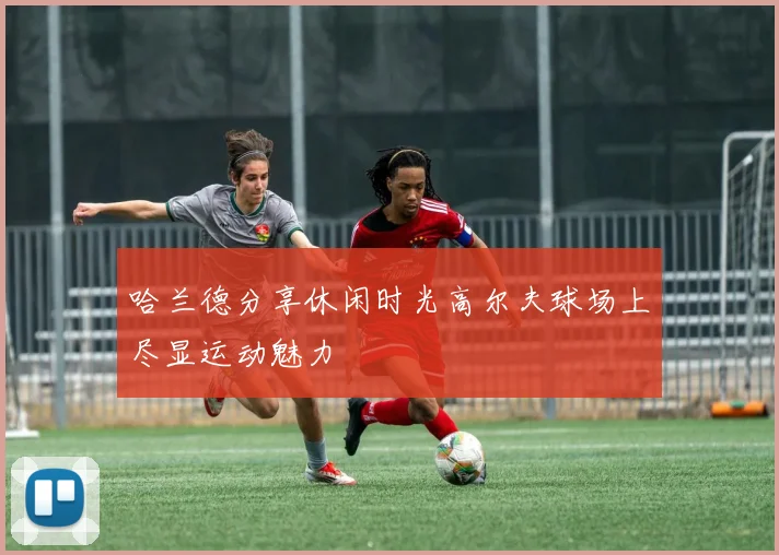 哈兰德分享休闲时光高尔夫球场上尽显运动魅力