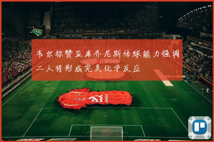 韦尔称赞亚库乔尼斯传球能力强调二人将形成完美化学反应