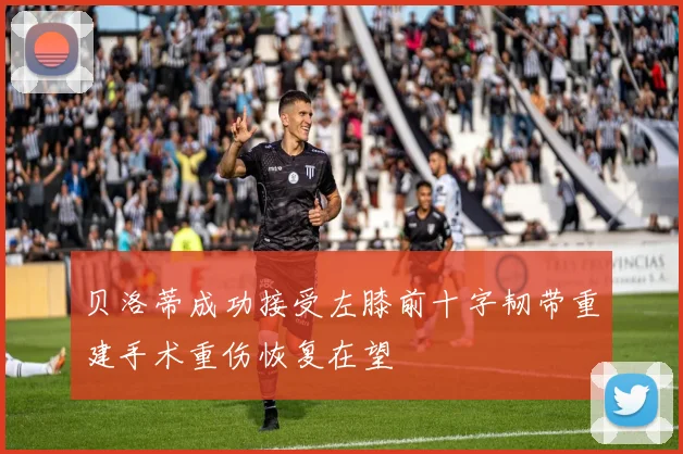 贝洛蒂成功接受左膝前十字韧带重建手术重伤恢复在望
