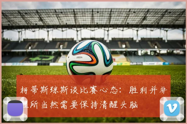 柯蒂斯琼斯谈比赛心态：胜利并非理所当然需要保持清醒头脑