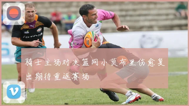 骑士主场对决篮网小莫布里伤愈复出期待重返赛场