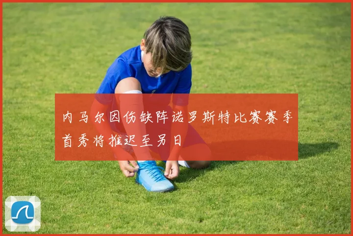 内马尔因伤缺阵诺罗斯特比赛赛季首秀将推迟至另日