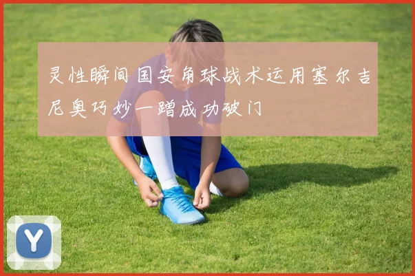 灵性瞬间国安角球战术运用塞尔吉尼奥巧妙一蹭成功破门