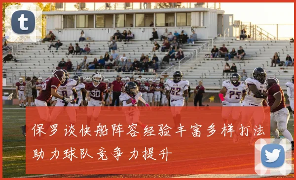 保罗谈快船阵容经验丰富多样打法助力球队竞争力提升