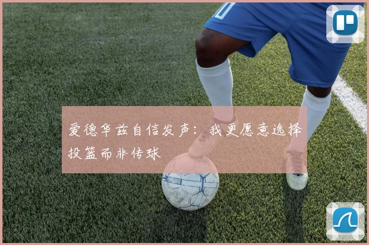 爱德华兹自信发声：我更愿意选择投篮而非传球