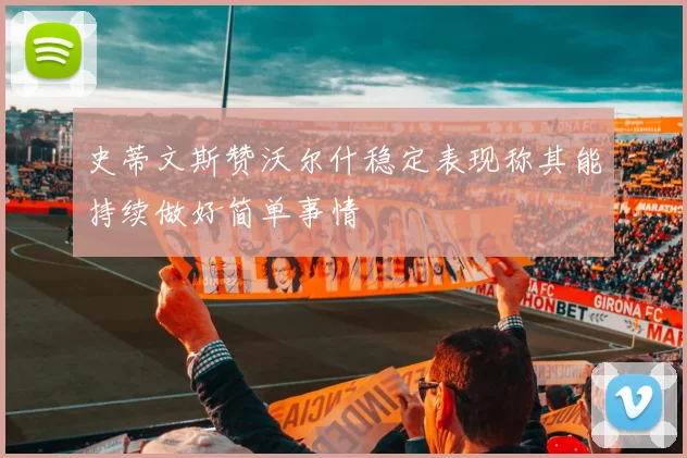 史蒂文斯赞沃尔什稳定表现称其能持续做好简单事情