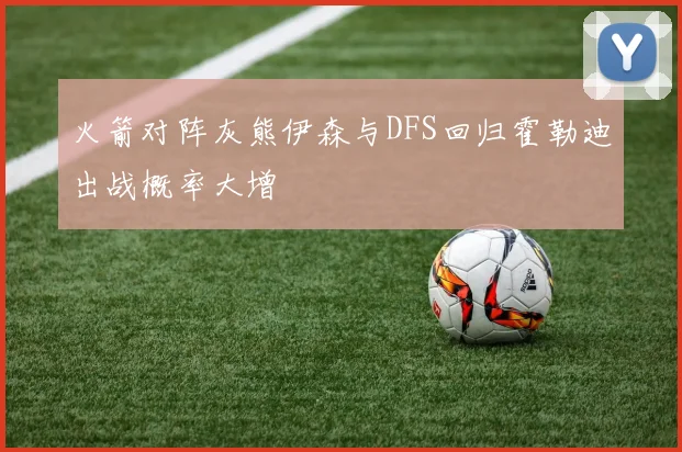 火箭对阵灰熊伊森与DFS回归霍勒迪出战概率大增