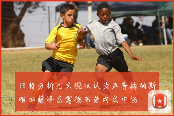 旧将分析尤文现状认为库普梅纳斯难回巅峰急需德布劳内式中场