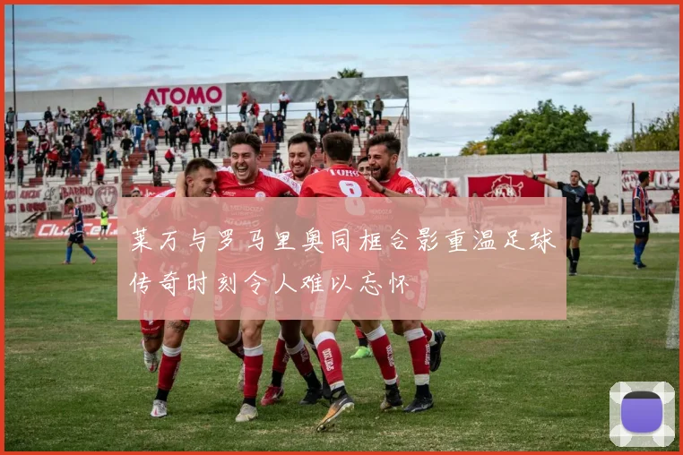 莱万与罗马里奥同框合影重温足球传奇时刻令人难以忘怀