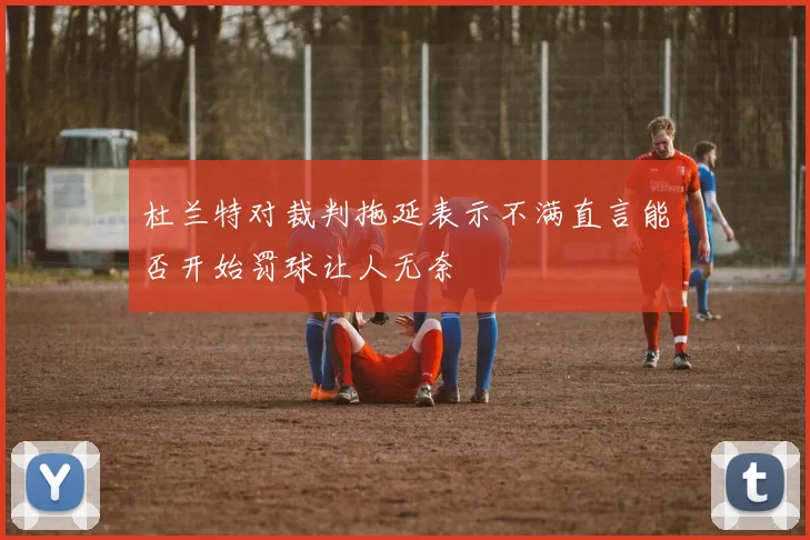 杜兰特对裁判拖延表示不满直言能否开始罚球让人无奈