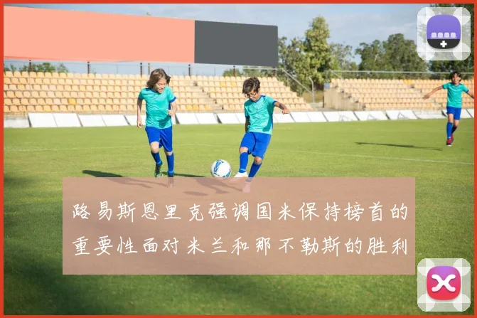 路易斯恩里克强调国米保持榜首的重要性面对米兰和那不勒斯的胜利