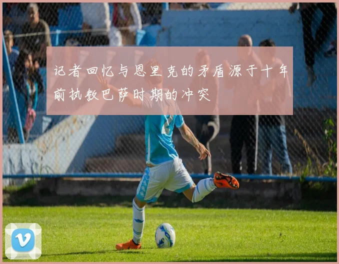 记者回忆与恩里克的矛盾源于十年前执教巴萨时期的冲突