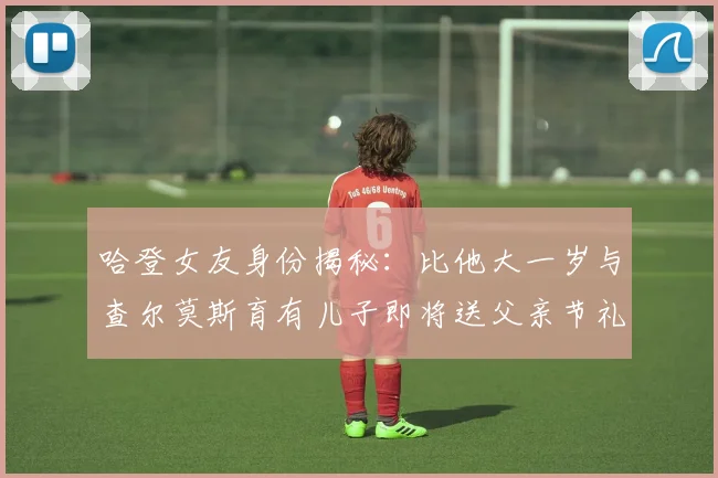 哈登女友身份揭秘：比他大一岁与查尔莫斯育有儿子即将送父亲节礼物
