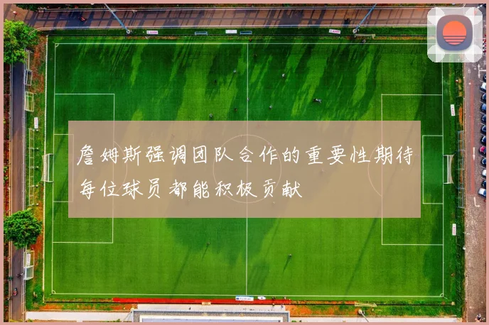 詹姆斯强调团队合作的重要性期待每位球员都能积极贡献