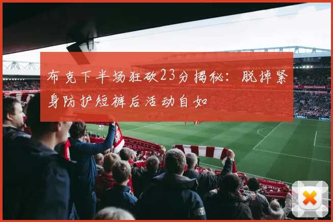 布克下半场狂砍23分揭秘：脱掉紧身防护短裤后活动自如